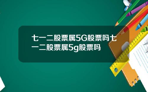 七一二股票属5G股票吗七一二股票属5g股票吗
