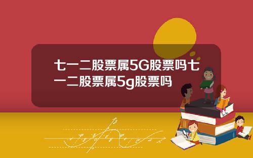 七一二股票属5G股票吗七一二股票属5g股票吗