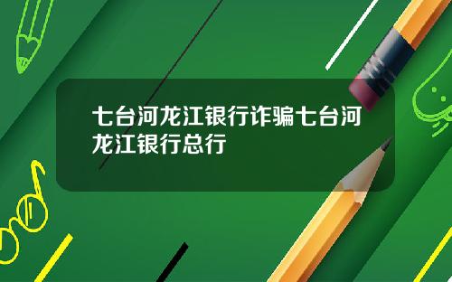七台河龙江银行诈骗七台河龙江银行总行