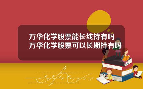 万华化学股票能长线持有吗万华化学股票可以长期持有吗