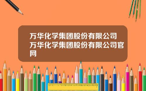 万华化学集团股份有限公司万华化学集团股份有限公司官网