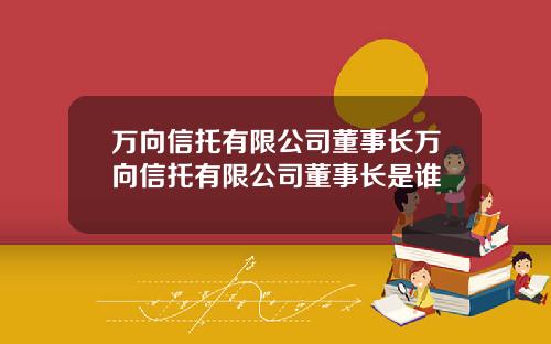 万向信托有限公司董事长万向信托有限公司董事长是谁