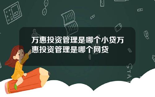 万惠投资管理是哪个小贷万惠投资管理是哪个网贷