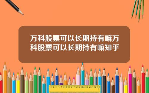 万科股票可以长期持有嘛万科股票可以长期持有嘛知乎
