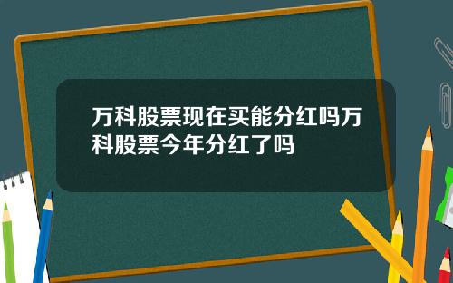 万科股票现在买能分红吗万科股票今年分红了吗