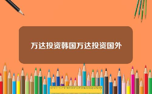 万达投资韩国万达投资国外