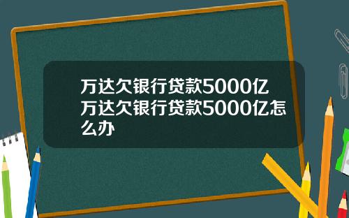 万达欠银行贷款5000亿万达欠银行贷款5000亿怎么办