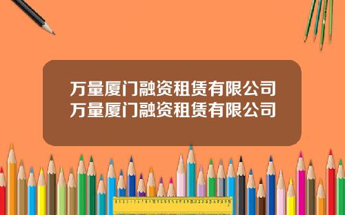 万量厦门融资租赁有限公司万量厦门融资租赁有限公司
