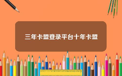 三年卡盟登录平台十年卡盟 三年卡盟登录平台十年卡盟