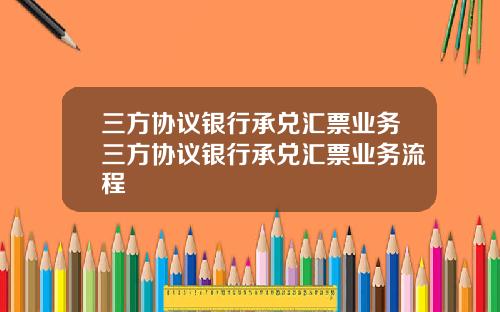 三方协议银行承兑汇票业务三方协议银行承兑汇票业务流程