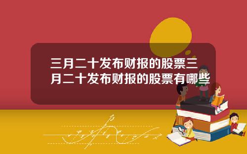 三月二十发布财报的股票三月二十发布财报的股票有哪些
