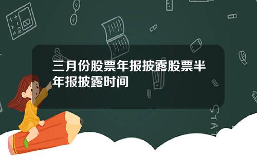 三月份股票年报披露股票半年报披露时间