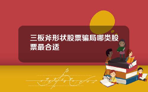 三板斧形状股票骗局哪类股票最合适