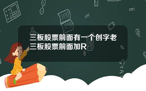 三板股票前面有一个创字老三板股票前面加R