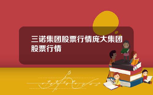 三诺集团股票行情庞大集团股票行情