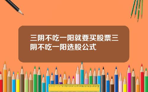 三阴不吃一阳就要买股票三阴不吃一阳选股公式