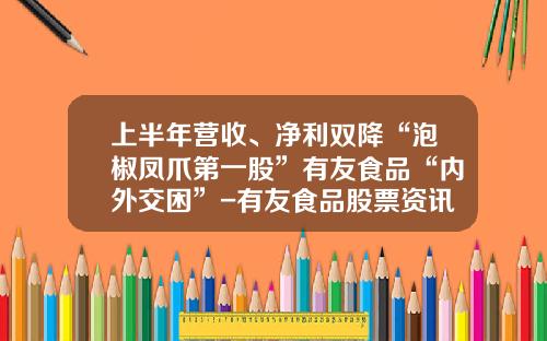 上半年营收、净利双降“泡椒凤爪第一股”有友食品“内外交困”-有友食品股票资讯最新