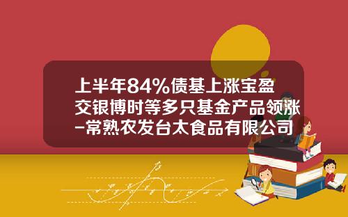 上半年84%债基上涨宝盈交银博时等多只基金产品领涨-常熟农发台太食品有限公司