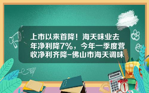 上市以来首降！海天味业去年净利降7%，今年一季度营收净利齐降-佛山市海天调味食品股份有限公司股票代码