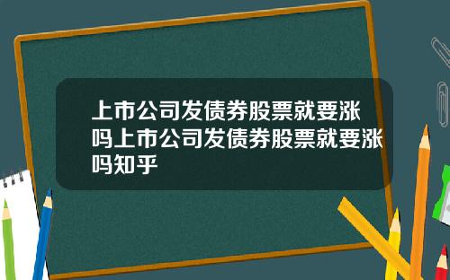 上市公司发债券股票就要涨吗上市公司发债券股票就要涨吗知乎