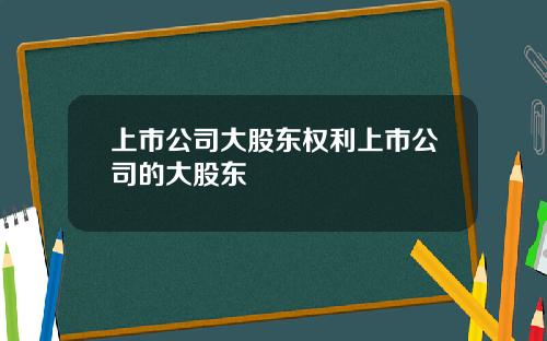 上市公司大股东权利上市公司的大股东