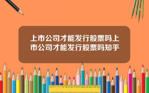 上市公司才能发行股票吗上市公司才能发行股票吗知乎