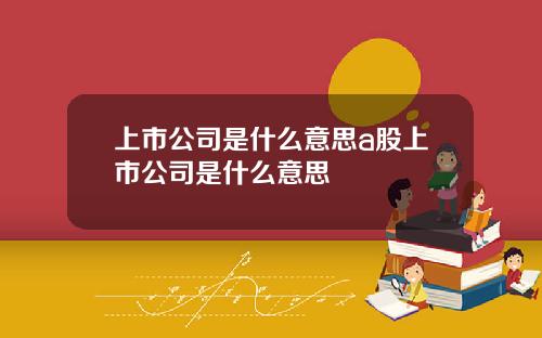 上市公司是什么意思a股上市公司是什么意思