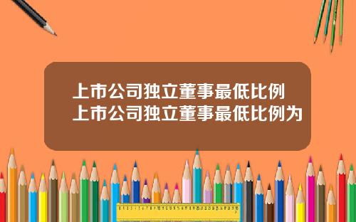 上市公司独立董事最低比例上市公司独立董事最低比例为