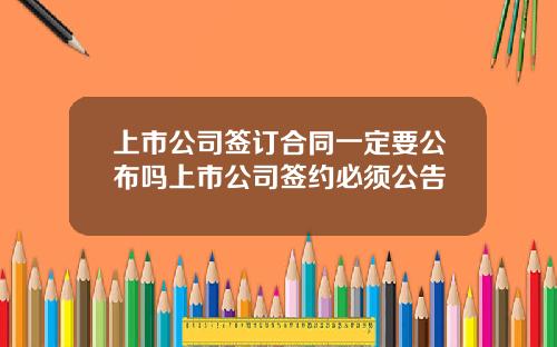上市公司签订合同一定要公布吗上市公司签约必须公告