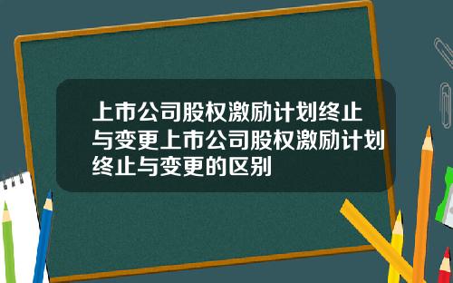 上市公司股权激励计划终止与变更上市公司股权激励计划终止与变更的区别