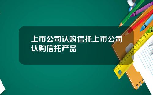 上市公司认购信托上市公司认购信托产品