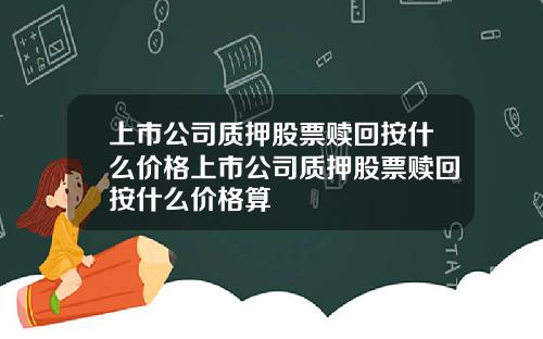 上市公司质押股票赎回按什么价格上市公司质押股票赎回按什么价格算