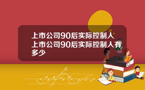 上市公司90后实际控制人上市公司90后实际控制人有多少