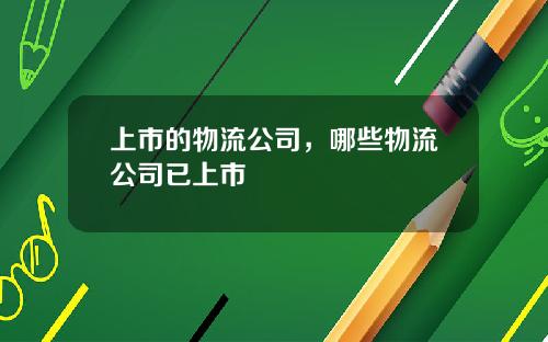 上市的物流公司，哪些物流公司已上市