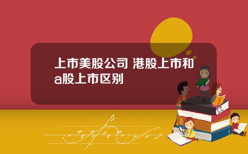 上市美股公司 港股上市和a股上市区别