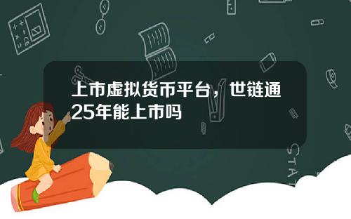 上市虚拟货币平台，世链通25年能上市吗
