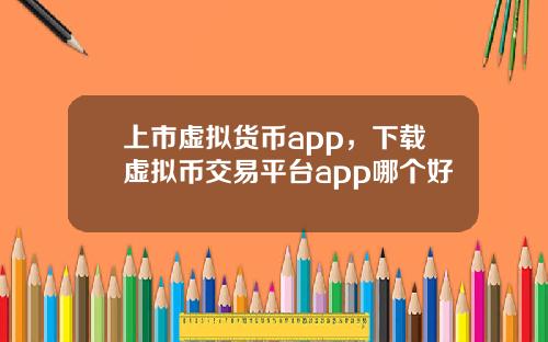上市虚拟货币app，下载虚拟币交易平台app哪个好