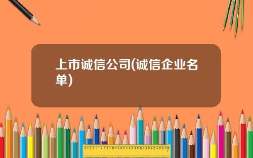 上市诚信公司(诚信企业名单)