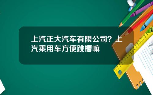 上汽正大汽车有限公司？上汽乘用车方便跳槽嘛
