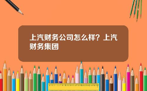上汽财务公司怎么样？上汽财务集团