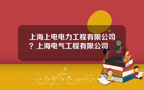 上海上电电力工程有限公司？上海电气工程有限公司