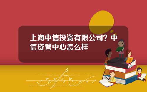 上海中信投资有限公司？中信资管中心怎么样