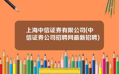上海中信证券有限公司(中信证券公司招聘网最新招聘)