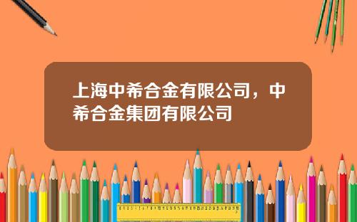 上海中希合金有限公司，中希合金集团有限公司