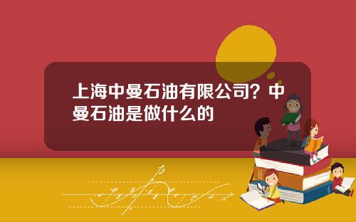 上海中曼石油有限公司？中曼石油是做什么的