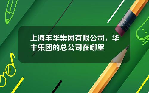 上海丰华集团有限公司，华丰集团的总公司在哪里