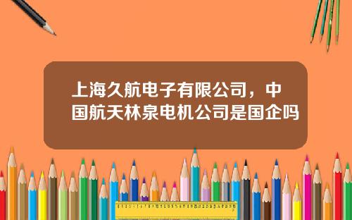 上海久航电子有限公司，中国航天林泉电机公司是国企吗