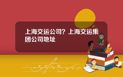 上海交运公司？上海交运集团公司地址