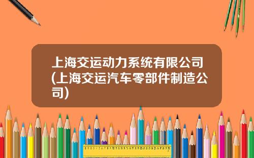 上海交运动力系统有限公司(上海交运汽车零部件制造公司)