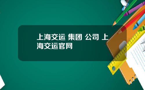 上海交运 集团 公司 上海交运官网